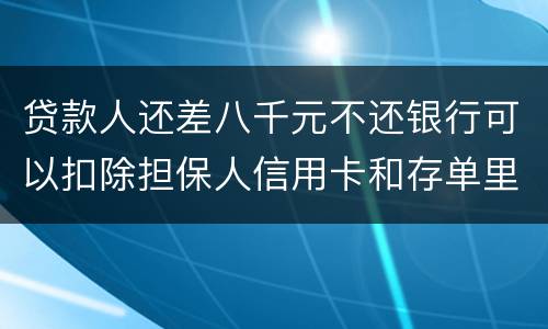 贷款人还差八千元不还银行可以扣除担保人信用卡和存单里的钱吗？扣了怎么办