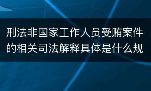 刑法非国家工作人员受贿案件的相关司法解释具体是什么规定