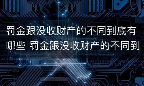 罚金跟没收财产的不同到底有哪些 罚金跟没收财产的不同到底有哪些区别