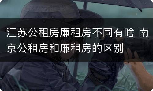 江苏公租房廉租房不同有啥 南京公租房和廉租房的区别