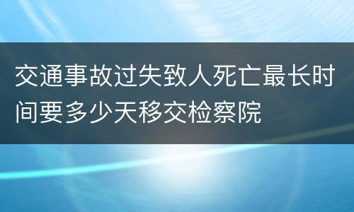 交通事故过失致人死亡最长时间要多少天移交检察院