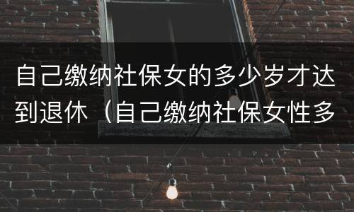 自己缴纳社保女的多少岁才达到退休（自己缴纳社保女性多少岁退休）