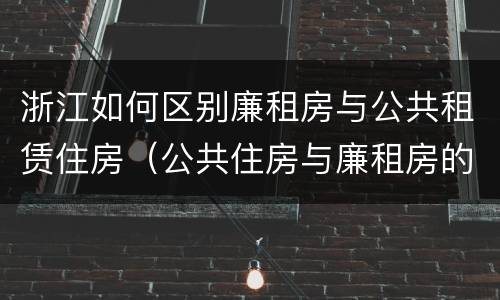 浙江如何区别廉租房与公共租赁住房（公共住房与廉租房的区别）