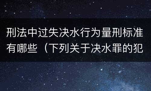 刑法中过失决水行为量刑标准有哪些（下列关于决水罪的犯罪构成）