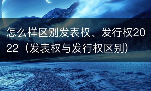 怎么样区别发表权、发行权2022（发表权与发行权区别）