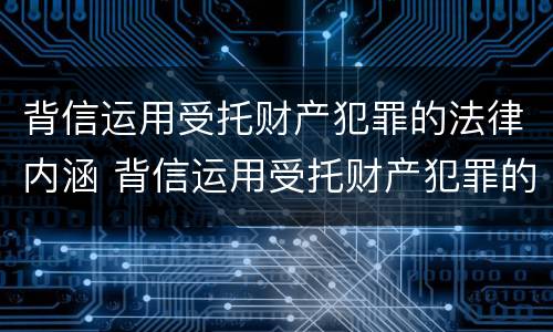 背信运用受托财产犯罪的法律内涵 背信运用受托财产犯罪的法律内涵是什么