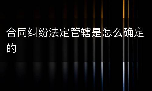 合同纠纷法定管辖是怎么确定的