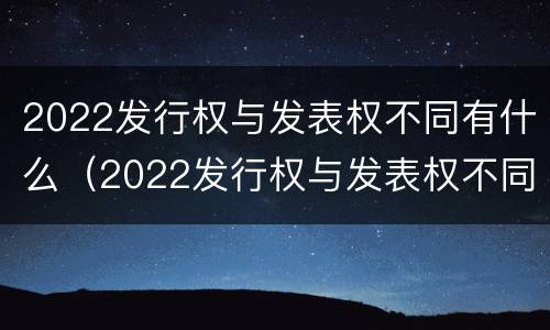 2022发行权与发表权不同有什么（2022发行权与发表权不同有什么影响）