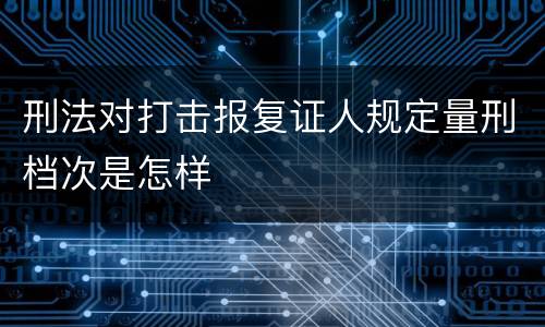 刑法对打击报复证人规定量刑档次是怎样