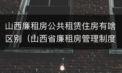 山西廉租房公共租赁住房有啥区别（山西省廉租房管理制度）