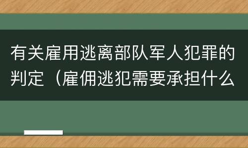 有关雇用逃离部队军人犯罪的判定（雇佣逃犯需要承担什么责任）