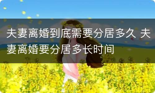 夫妻离婚到底需要分居多久 夫妻离婚要分居多长时间