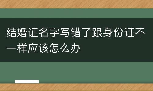 结婚证名字写错了跟身份证不一样应该怎么办