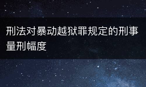 刑法对暴动越狱罪规定的刑事量刑幅度