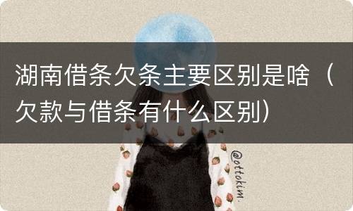 湖南借条欠条主要区别是啥（欠款与借条有什么区别）