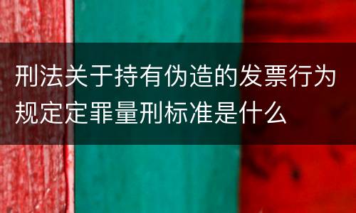 刑法关于持有伪造的发票行为规定定罪量刑标准是什么