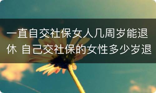一直自交社保女人几周岁能退休 自己交社保的女性多少岁退休