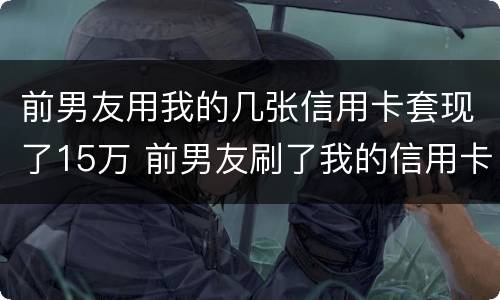 前男友用我的几张信用卡套现了15万 前男友刷了我的信用卡