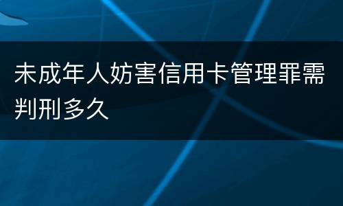 未成年人妨害信用卡管理罪需判刑多久