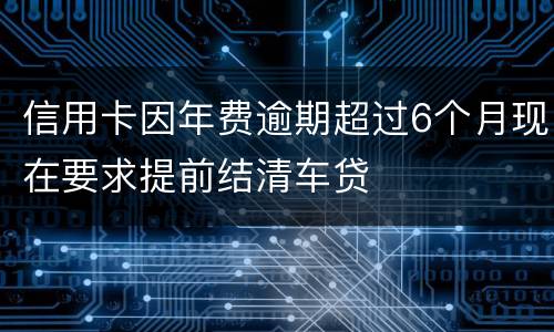 信用卡因年费逾期超过6个月现在要求提前结清车贷