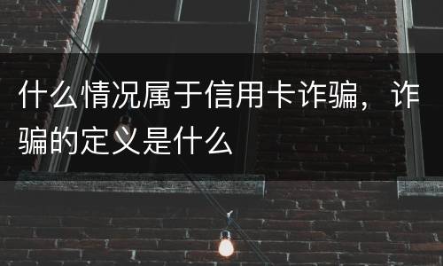 什么情况属于信用卡诈骗，诈骗的定义是什么