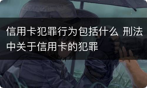 信用卡犯罪行为包括什么 刑法中关于信用卡的犯罪