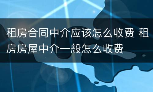 租房合同中介应该怎么收费 租房房屋中介一般怎么收费