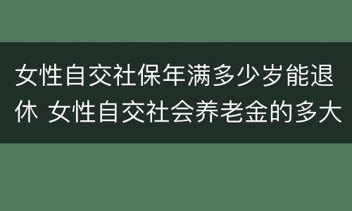 女性自交社保年满多少岁能退休 女性自交社会养老金的多大退休