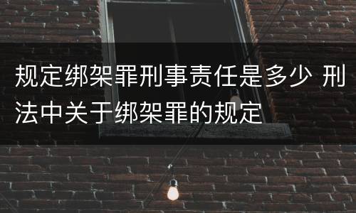 规定绑架罪刑事责任是多少 刑法中关于绑架罪的规定