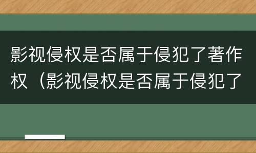 影视侵权是否属于侵犯了著作权（影视侵权是否属于侵犯了著作权的范围）