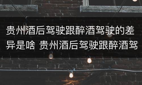 贵州酒后驾驶跟醉酒驾驶的差异是啥 贵州酒后驾驶跟醉酒驾驶的差异是啥原因