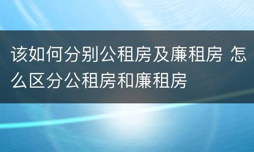 该如何分别公租房及廉租房 怎么区分公租房和廉租房