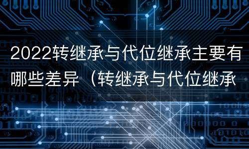 2022转继承与代位继承主要有哪些差异（转继承与代位继承区别）