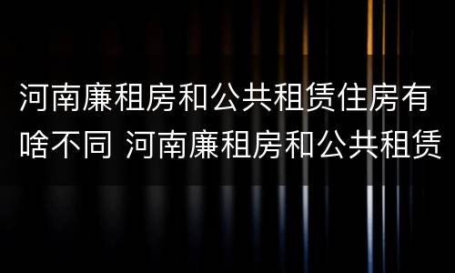 河南廉租房和公共租赁住房有啥不同 河南廉租房和公共租赁住房有啥不同吗