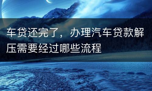 车贷还完了，办理汽车贷款解压需要经过哪些流程