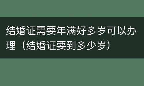 结婚证需要年满好多岁可以办理（结婚证要到多少岁）