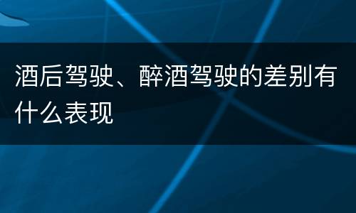 酒后驾驶、醉酒驾驶的差别有什么表现