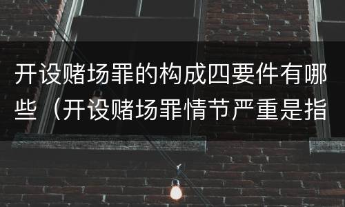开设赌场罪的构成四要件有哪些（开设赌场罪情节严重是指什么）