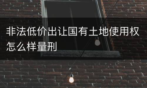 非法低价出让国有土地使用权怎么样量刑