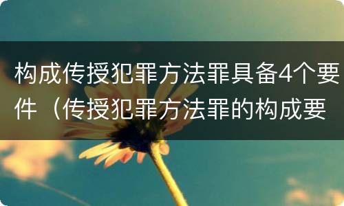 构成传授犯罪方法罪具备4个要件（传授犯罪方法罪的构成要件）