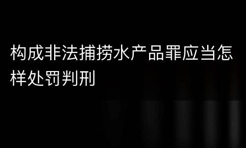 构成非法捕捞水产品罪应当怎样处罚判刑