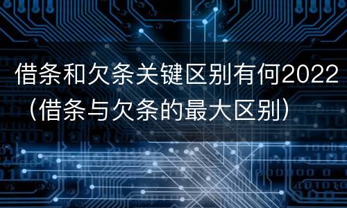 借条和欠条关键区别有何2022（借条与欠条的最大区别）
