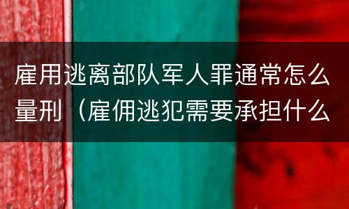 雇用逃离部队军人罪通常怎么量刑（雇佣逃犯需要承担什么责任）