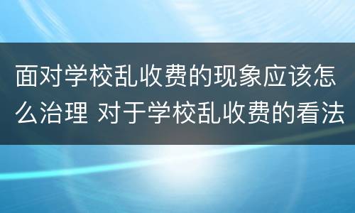 面对学校乱收费的现象应该怎么治理 对于学校乱收费的看法