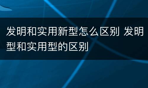 发明和实用新型怎么区别 发明型和实用型的区别