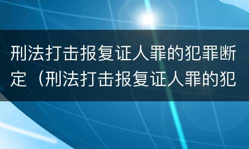 刑法打击报复证人罪的犯罪断定（刑法打击报复证人罪的犯罪断定案例）