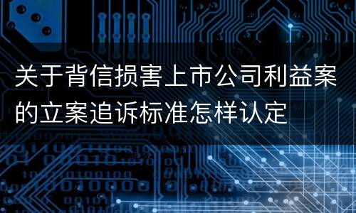 关于背信损害上市公司利益案的立案追诉标准怎样认定