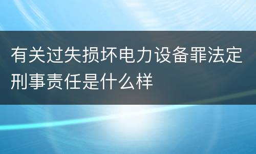 有关过失损坏电力设备罪法定刑事责任是什么样