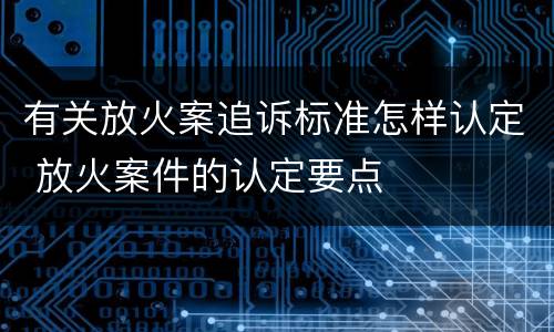 有关放火案追诉标准怎样认定 放火案件的认定要点