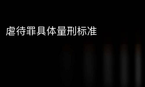 虐待罪具体量刑标准